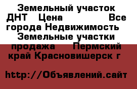 Земельный участок ДНТ › Цена ­ 550 000 - Все города Недвижимость » Земельные участки продажа   . Пермский край,Красновишерск г.